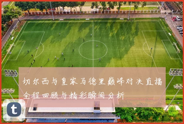 切尔西与皇家马德里巅峰对决直播全程回顾与精彩瞬间分析