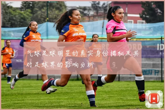 气球足球明星的真实身份揭秘及其对足球界的影响分析