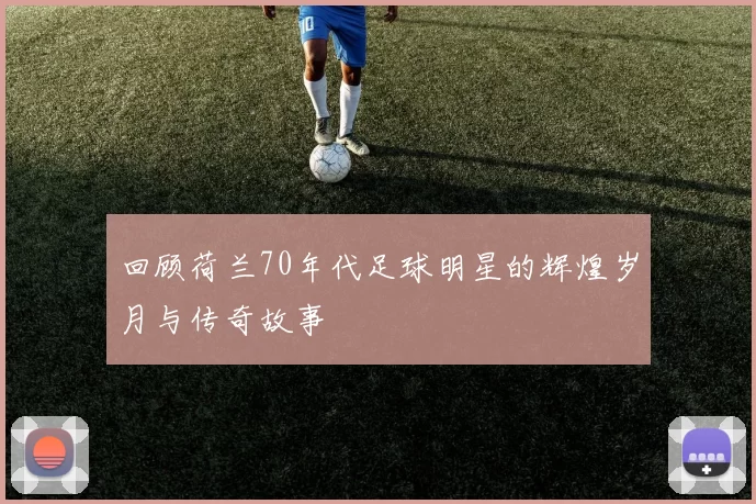 回顾荷兰70年代足球明星的辉煌岁月与传奇故事