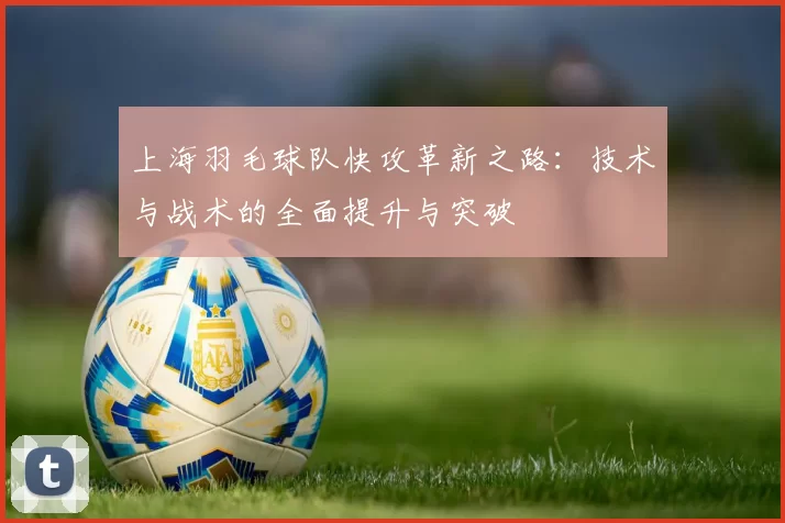上海羽毛球队快攻革新之路：技术与战术的全面提升与突破