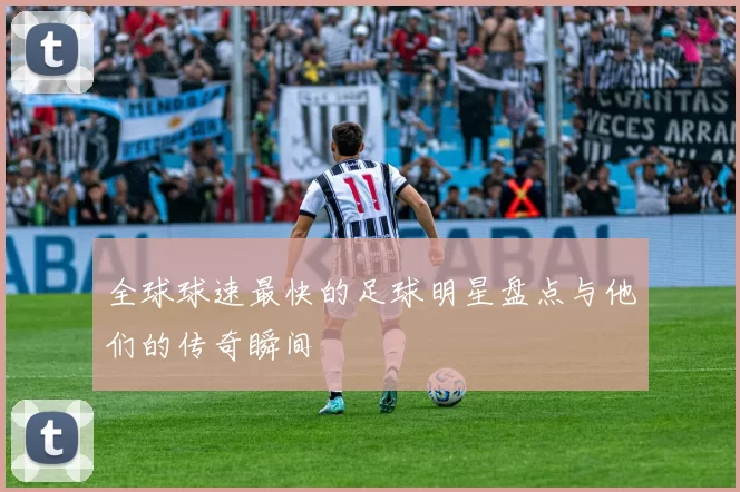 全球球速最快的足球明星盘点与他们的传奇瞬间