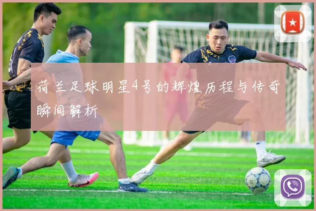 荷兰足球明星4号的辉煌历程与传奇瞬间解析