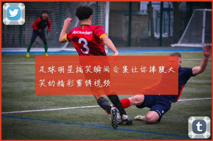 足球明星搞笑瞬间合集让你捧腹大笑的精彩剪辑视频