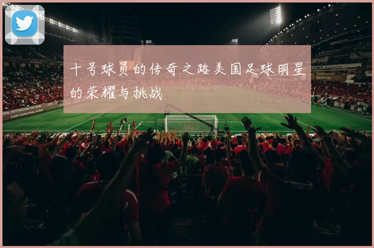 十号球员的传奇之路美国足球明星的荣耀与挑战