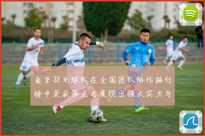 南京羽毛球队在全国团队协作排行榜中荣获第五名展现出强大实力与团队精神