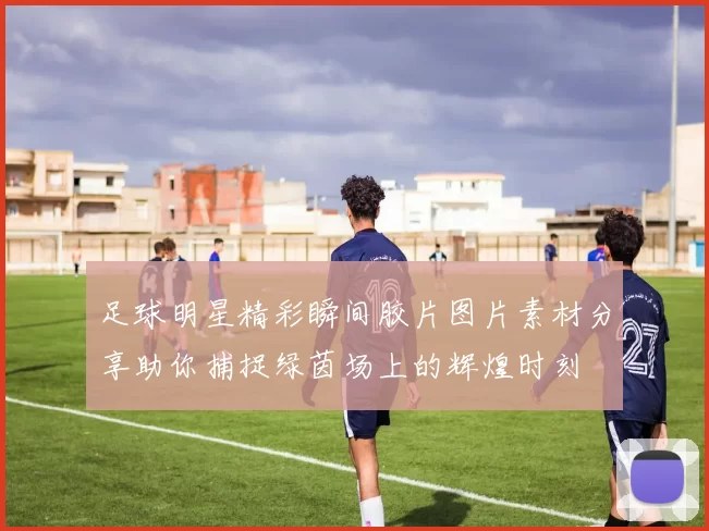 足球明星精彩瞬间胶片图片素材分享助你捕捉绿茵场上的辉煌时刻