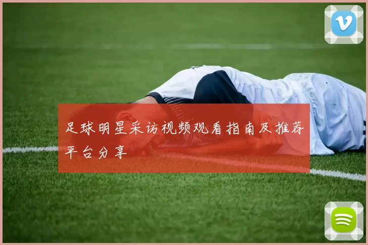 足球明星采访视频观看指南及推荐平台分享