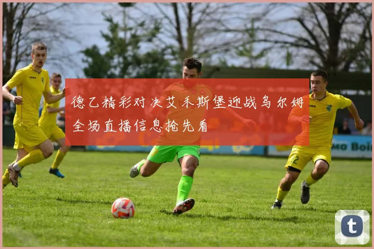 德乙精彩对决艾禾斯堡迎战乌尔姆全场直播信息抢先看