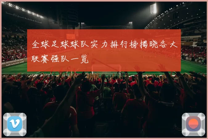 全球足球球队实力排行榜揭晓各大联赛强队一览