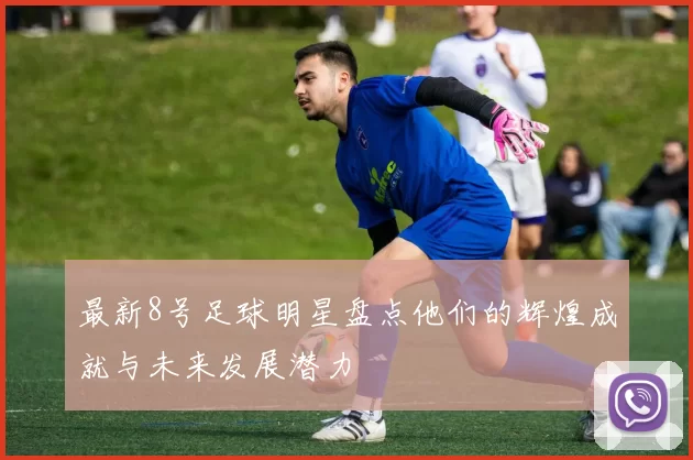 最新8号足球明星盘点他们的辉煌成就与未来发展潜力