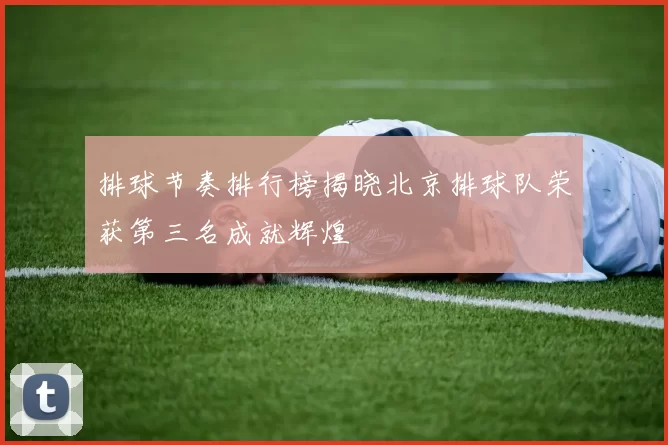 排球节奏排行榜揭晓北京排球队荣获第三名成就辉煌