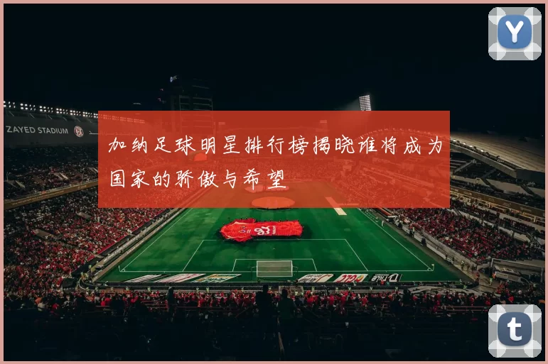 加纳足球明星排行榜揭晓谁将成为国家的骄傲与希望