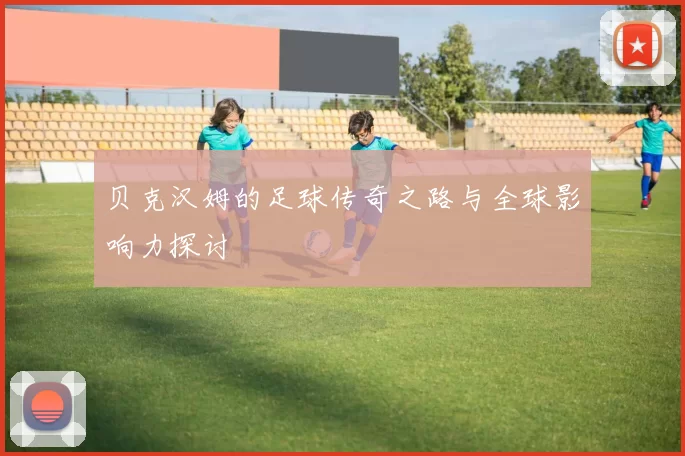 贝克汉姆的足球传奇之路与全球影响力探讨