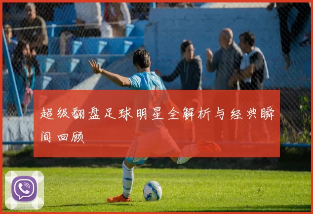 超级翻盘足球明星全解析与经典瞬间回顾