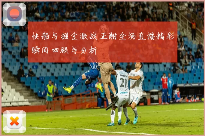 快船与掘金激战正酣全场直播精彩瞬间回顾与分析