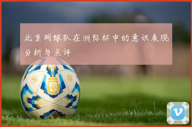 北京网球队在洲际杯中的意识表现分析与点评