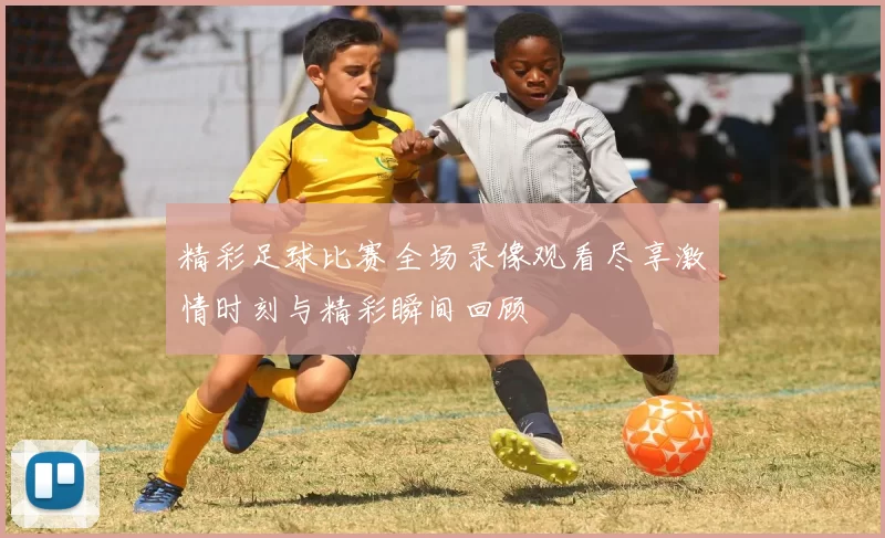 精彩足球比赛全场录像观看尽享激情时刻与精彩瞬间回顾