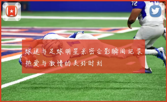 球迷与足球明星亲密合影瞬间记录热爱与激情的美好时刻
