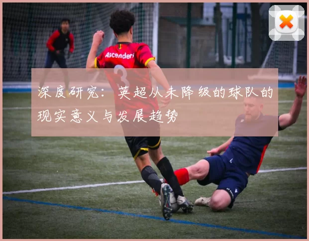 深度研究：英超从未降级的球队的现实意义与发展趋势