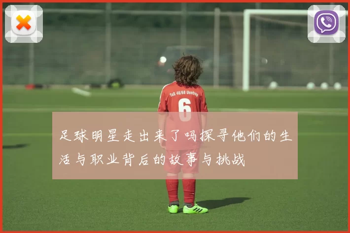 足球明星走出来了吗探寻他们的生活与职业背后的故事与挑战