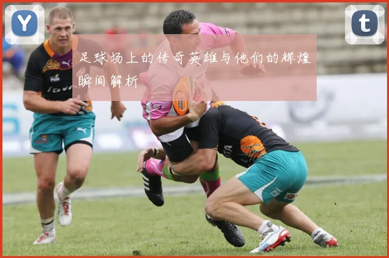 足球场上的传奇英雄与他们的辉煌瞬间解析