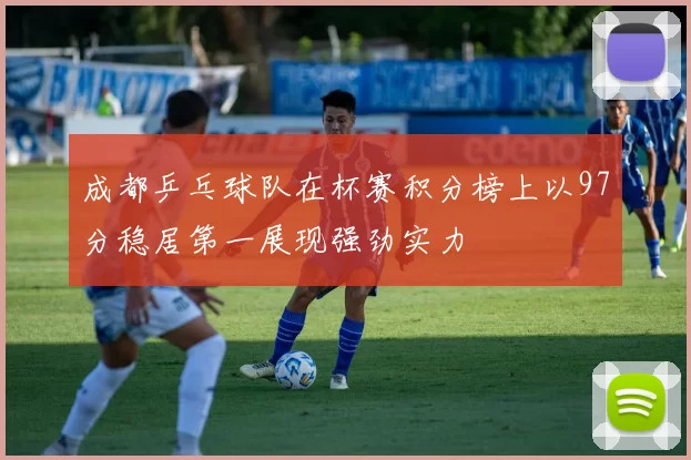 成都乒乓球队在杯赛积分榜上以97分稳居第一展现强劲实力