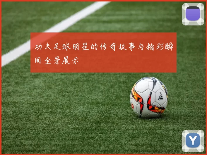 功夫足球明星的传奇故事与精彩瞬间全景展示