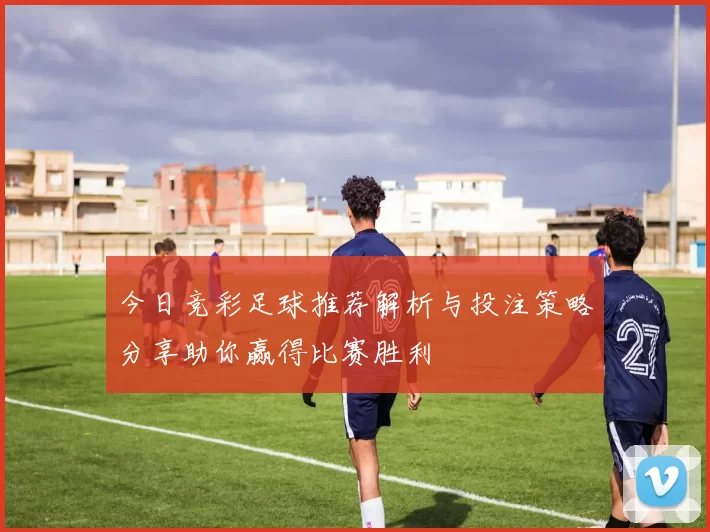今日竞彩足球推荐解析与投注策略分享助你赢得比赛胜利