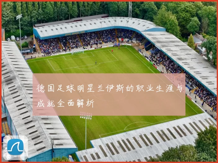 德国足球明星兰伊斯的职业生涯与成就全面解析