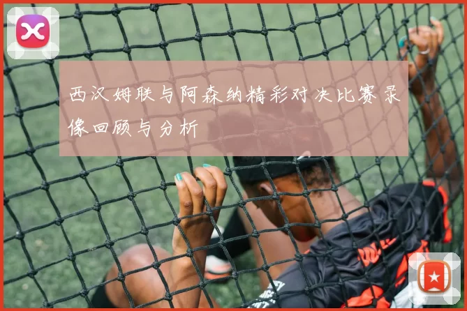 西汉姆联与阿森纳精彩对决比赛录像回顾与分析