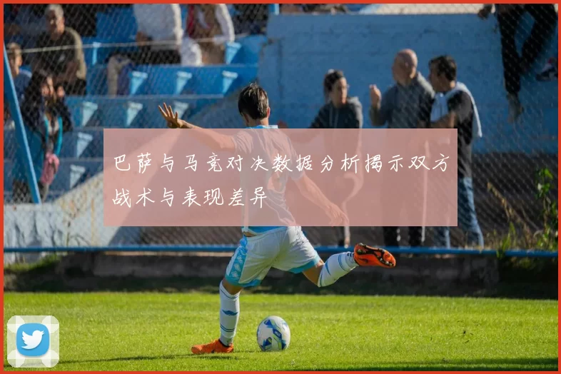 巴萨与马竞对决数据分析揭示双方战术与表现差异