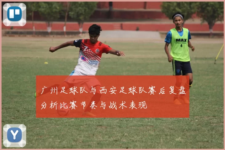 广州足球队与西安足球队赛后复盘分析比赛节奏与战术表现