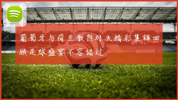 葡萄牙与荷兰激烈对决精彩集锦回顾足球盛宴不容错过
