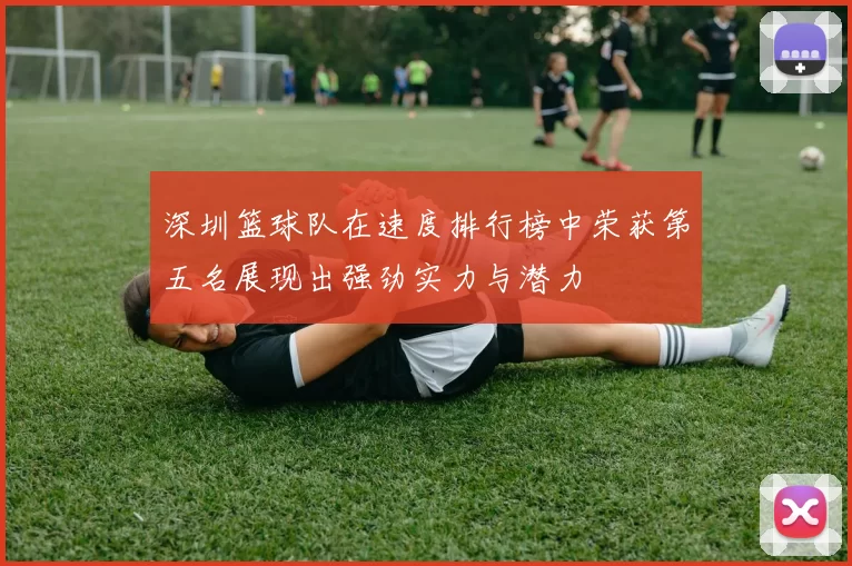 深圳篮球队在速度排行榜中荣获第五名展现出强劲实力与潜力