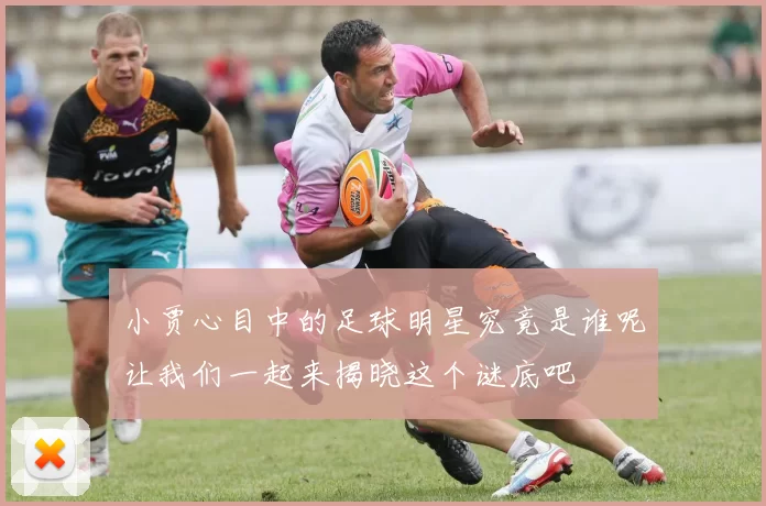 小贾心目中的足球明星究竟是谁呢让我们一起来揭晓这个谜底吧