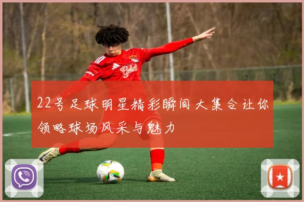 22号足球明星精彩瞬间大集合让你领略球场风采与魅力