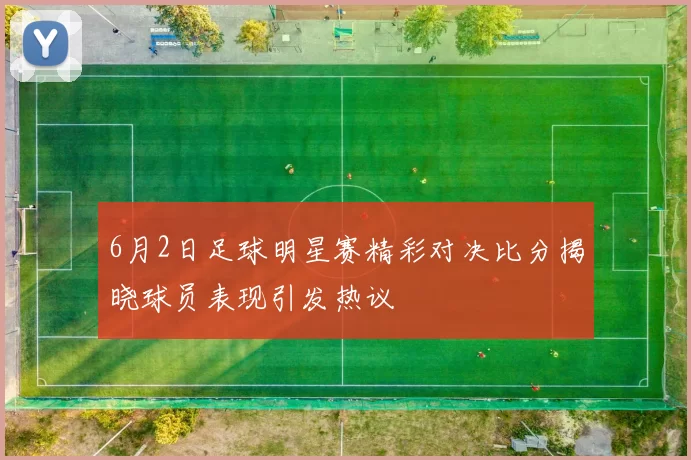 6月2日足球明星赛精彩对决比分揭晓球员表现引发热议