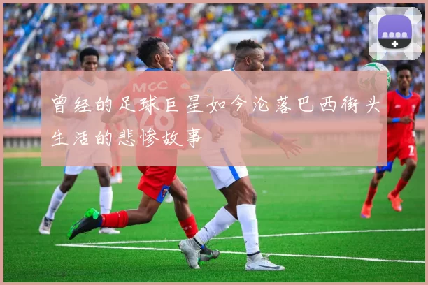 曾经的足球巨星如今沦落巴西街头生活的悲惨故事
