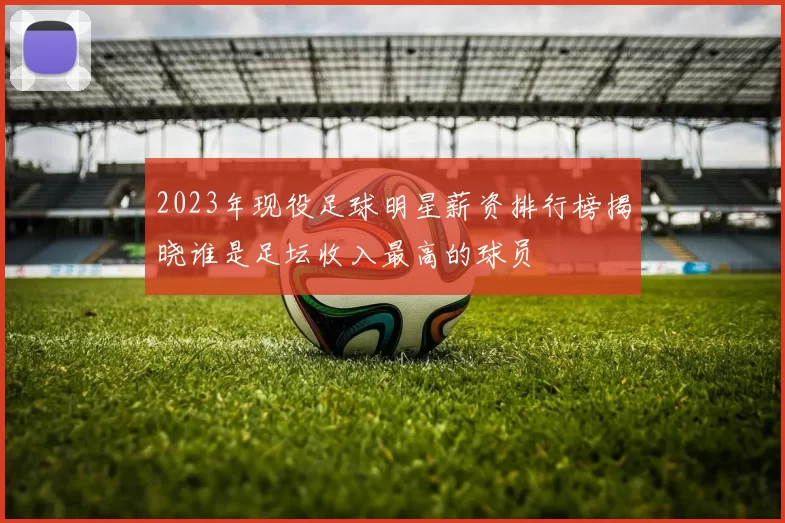 2023年现役足球明星薪资排行榜揭晓谁是足坛收入最高的球员
