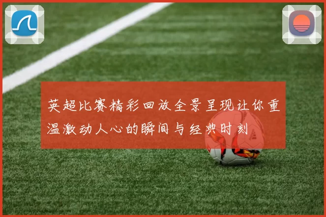 英超比赛精彩回放全景呈现让你重温激动人心的瞬间与经典时刻