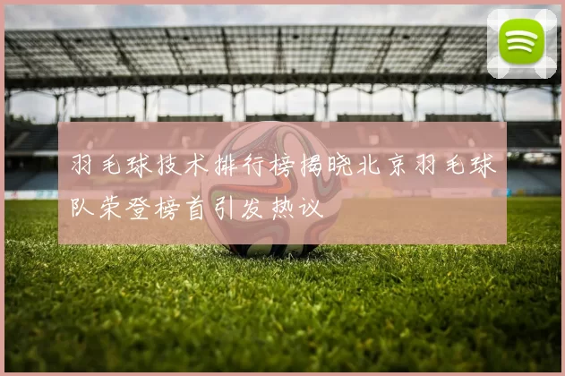 羽毛球技术排行榜揭晓北京羽毛球队荣登榜首引发热议