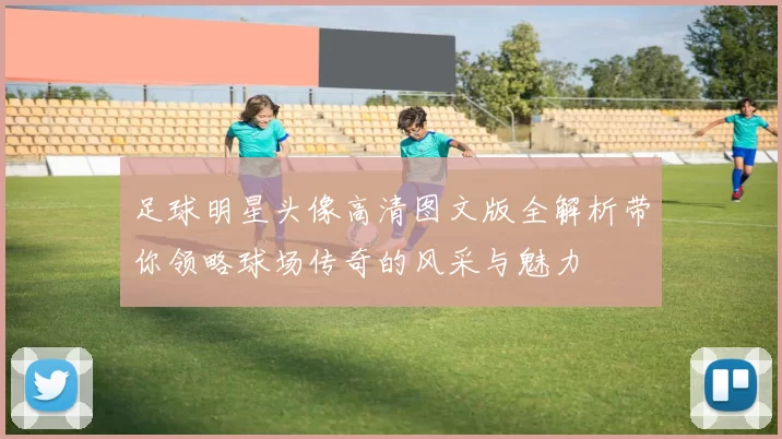 足球明星头像高清图文版全解析带你领略球场传奇的风采与魅力