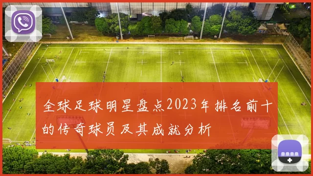 全球足球明星盘点2023年排名前十的传奇球员及其成就分析