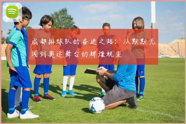 成都排球队的奋进之路：从默默无闻到奥运舞台的辉煌蜕变