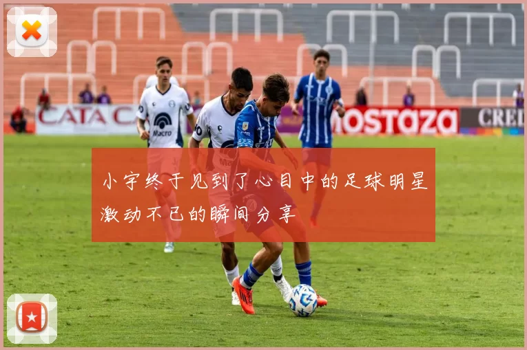 小宇终于见到了心目中的足球明星激动不已的瞬间分享