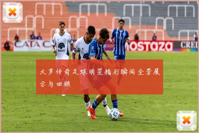 大罗传奇足球明星精彩瞬间全景展示与回顾