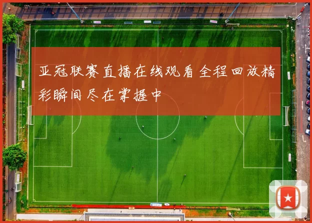 亚冠联赛直播在线观看全程回放精彩瞬间尽在掌握中