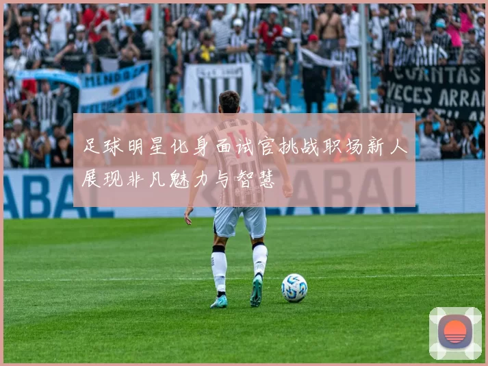 足球明星化身面试官挑战职场新人展现非凡魅力与智慧