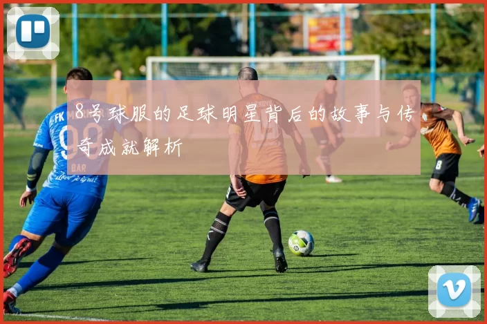8号球服的足球明星背后的故事与传奇成就解析