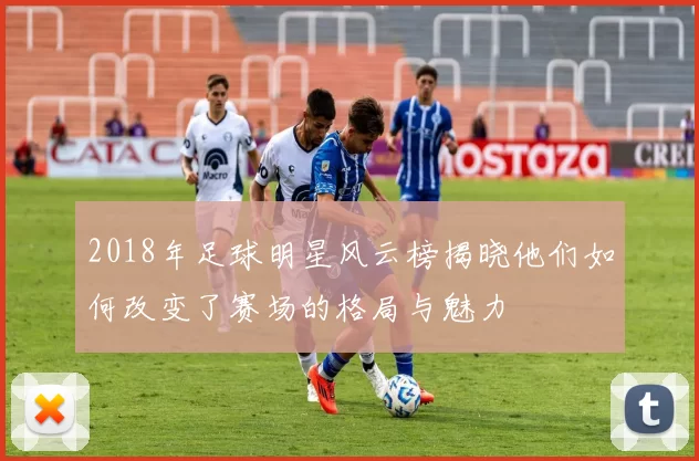 2018年足球明星风云榜揭晓他们如何改变了赛场的格局与魅力